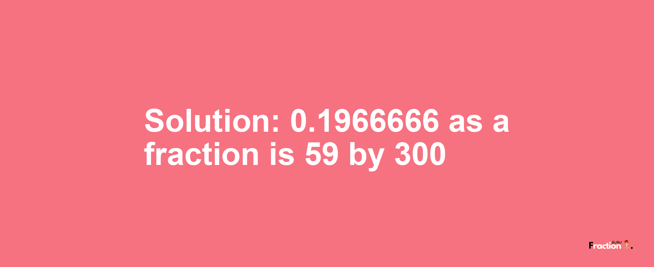 Solution:0.1966666 as a fraction is 59/300